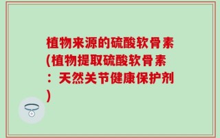 植物来源的硫酸软骨素(植物提取硫酸软骨素：天然关节健康保护剂)