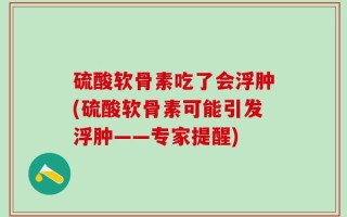 硫酸软骨素吃了会浮肿(硫酸软骨素可能引发浮肿——专家提醒)