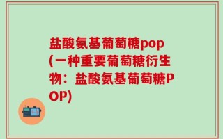 盐酸氨基葡萄糖pop(一种重要葡萄糖衍生物：盐酸氨基葡萄糖POP)