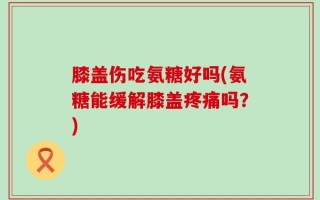 膝盖伤吃氨糖好吗(氨糖能缓解膝盖疼痛吗？)