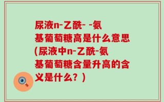 尿液n-乙酰- -氨基葡萄糖高是什么意思(尿液中n-乙酰-氨基葡萄糖含量升高的含义是什么？)