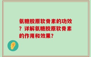 氨糖胶原软骨素的功效？详解氨糖胶原软骨素的作用和效果？