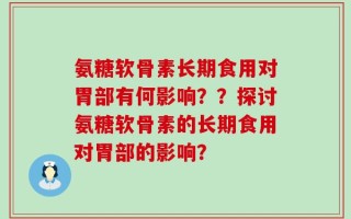 氨糖软骨素长期食用对胃部有何影响？？探讨氨糖软骨素的长期食用对胃部的影响？
