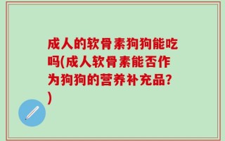 成人的软骨素狗狗能吃吗(成人软骨素能否作为狗狗的营养补充品？)