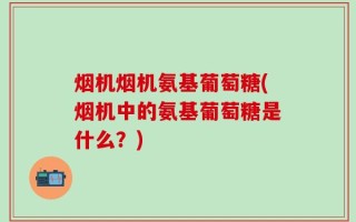 烟机烟机氨基葡萄糖(烟机中的氨基葡萄糖是什么？)