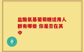 盐酸氨基葡萄糖适用人群有哪些 你是否在其中