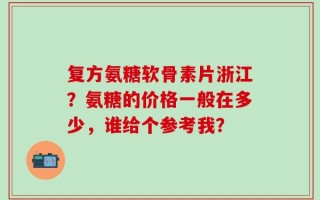 复方氨糖软骨素片浙江？氨糖的价格一般在多少，谁给个参考我？