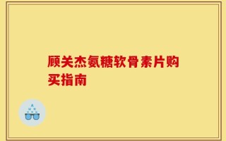 顾关杰氨糖软骨素片购买指南