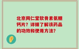 北京同仁堂软骨素氨糖钙片？详细了解该药品的功效和使用方法？