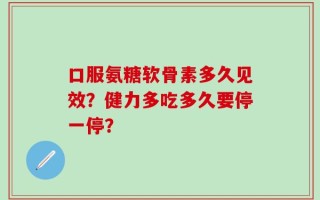 口服氨糖软骨素多久见效？健力多吃多久要停一停？