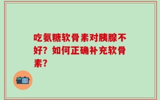 吃氨糖软骨素对胰腺不好？如何正确补充软骨素？