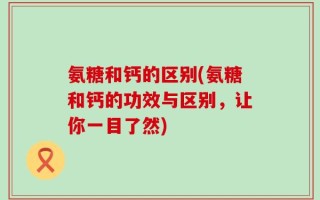 氨糖和钙的区别(氨糖和钙的功效与区别，让你一目了然)
