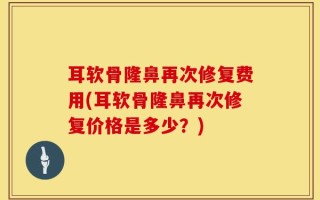 耳软骨隆鼻再次修复费用(耳软骨隆鼻再次修复价格是多少？)