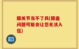 膝关节当不了兵(膝盖问题可能会让您无法入伍)