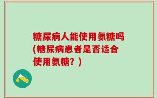 糖尿病人能使用氨糖吗(糖尿病患者是否适合使用氨糖？)