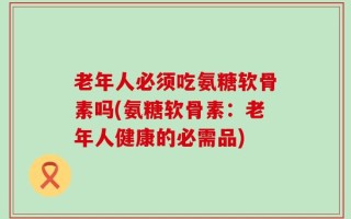 老年人必须吃氨糖软骨素吗(氨糖软骨素：老年人健康的必需品)