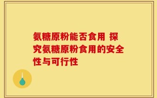 氨糖原粉能否食用 探究氨糖原粉食用的安全性与可行性