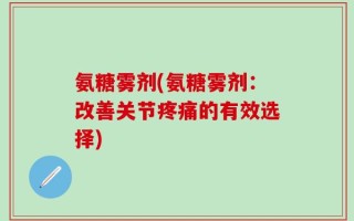 氨糖雾剂(氨糖雾剂：改善关节疼痛的有效选择)