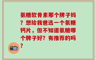 氨糖软骨素那个牌子妈？想给我爸选一个氨糖钙片，但不知道氨糖哪个牌子好？有推荐的吗？