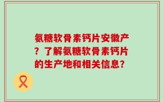 氨糖软骨素钙片安徽产？了解氨糖软骨素钙片的生产地和相关信息？