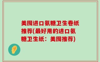 美囤进口氨糖卫生卷纸推荐(最好用的进口氨糖卫生纸：美囤推荐)
