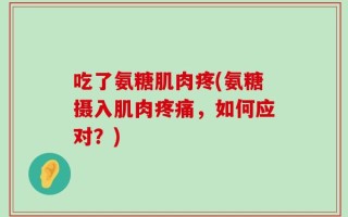 吃了氨糖肌肉疼(氨糖摄入肌肉疼痛，如何应对？)