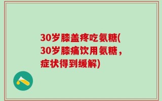 30岁膝盖疼吃氨糖(30岁膝痛饮用氨糖，症状得到缓解)