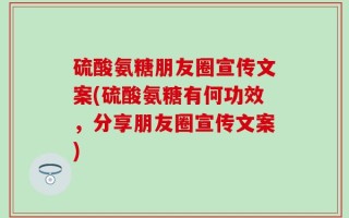 硫酸氨糖朋友圈宣传文案(硫酸氨糖有何功效，分享朋友圈宣传文案)