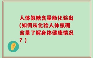 人体氨糖含量能化验出(如何从化验人体氨糖含量了解身体健康情况？)