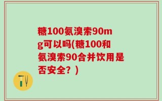 糖100氨溴索90mg可以吗(糖100和氨溴索90合并饮用是否安全？)