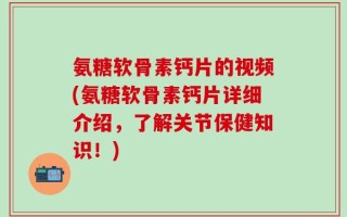 氨糖软骨素钙片的视频(氨糖软骨素钙片详细介绍，了解关节保健知识！)