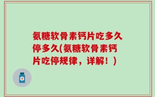 氨糖软骨素钙片吃多久停多久(氨糖软骨素钙片吃停规律，详解！)