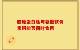 胶原蛋白肽与氨糖软骨素钙能否同时食用