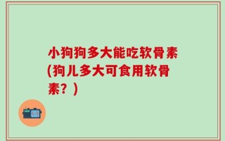 小狗狗多大能吃软骨素(狗儿多大可食用软骨素？)