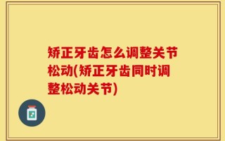 矫正牙齿怎么调整关节松动(矫正牙齿同时调整松动关节)