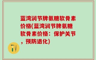 蓝湾润节牌氨糖软骨素价格(蓝湾润节牌氨糖软骨素价格：保护关节，预防退化)