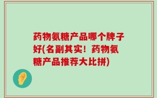 药物氨糖产品哪个牌子好(名副其实！药物氨糖产品推荐大比拼)