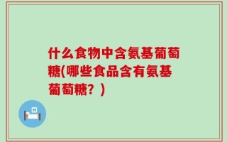 什么食物中含氨基葡萄糖(哪些食品含有氨基葡萄糖？)