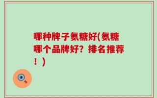 哪种牌子氨糖好(氨糖哪个品牌好？排名推荐！)