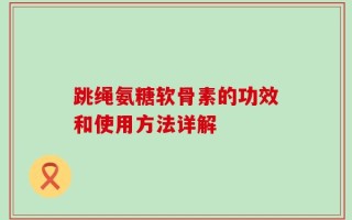 跳绳氨糖软骨素的功效和使用方法详解