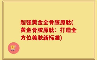 超强黄金全骨胶原肽(黄金骨胶原肽：打造全方位美肤新标准)