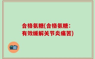 合格氨糖(合格氨糖：有效缓解关节炎痛苦)