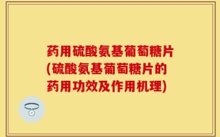 药用硫酸氨基葡萄糖片(硫酸氨基葡萄糖片的药用功效及作用机理)