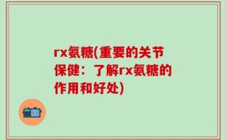 rx氨糖(重要的关节保健：了解rx氨糖的作用和好处)