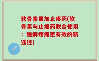 软骨素里加止疼药(软骨素与止痛药联合使用：缓解疼痛更有效的新途径)