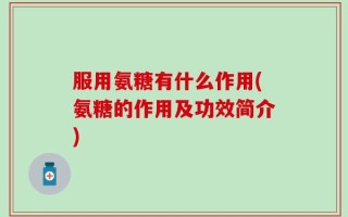 服用氨糖有什么作用(氨糖的作用及功效简介)