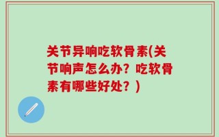 关节异响吃软骨素(关节响声怎么办？吃软骨素有哪些好处？)