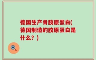 德国生产骨胶原蛋白(德国制造的胶原蛋白是什么？)