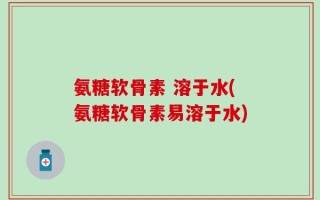 氨糖软骨素 溶于水(氨糖软骨素易溶于水)