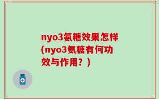 nyo3氨糖效果怎样(nyo3氨糖有何功效与作用？)